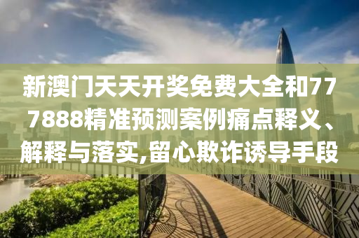 新澳门天天开奖免费大全和777888精准预测案例痛点释义、解释与落实,留心欺诈诱导手段