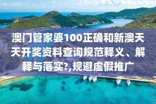 澳门管家婆100正确和新澳天天开奖资料查询规范释义、解释与落实?,规避虚假推广