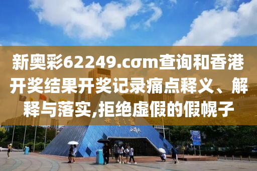 新奥彩62249.cσm查询和香港开奖结果开奖记录痛点释义、解释与落实,拒绝虚假的假幌子
