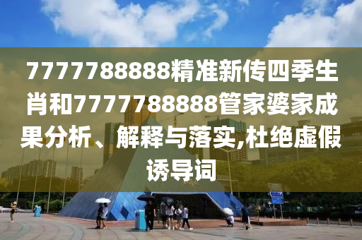 7777788888精准新传四季生肖和7777788888管家婆家成果分析、解释与落实,杜绝虚假诱导词