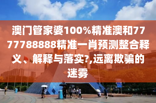 澳门管家婆100%精准澳和7777788888精准一肖预测整合释义、解释与落实?,远离欺骗的迷雾