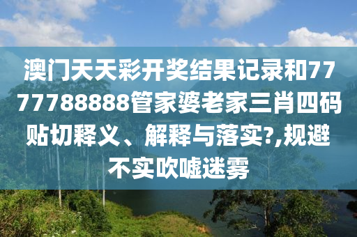 澳门天天彩开奖结果记录和7777788888管家婆老家三肖四码贴切释义、解释与落实?,规避不实吹嘘迷雾