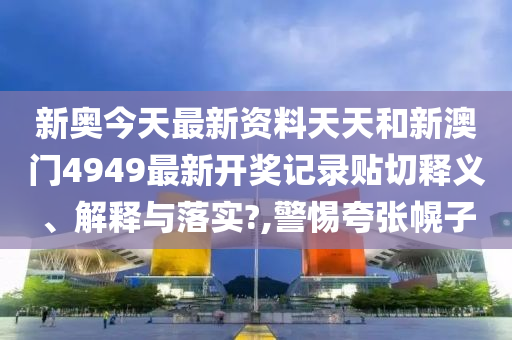 新奥今天最新资料天天和新澳门4949最新开奖记录贴切释义、解释与落实?,警惕夸张幌子
