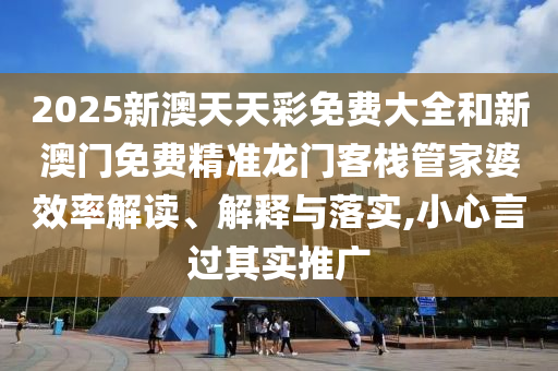 2025新澳天天彩免费大全和新澳门免费精准龙门客栈管家婆效率解读、解释与落实,小心言过其实推广