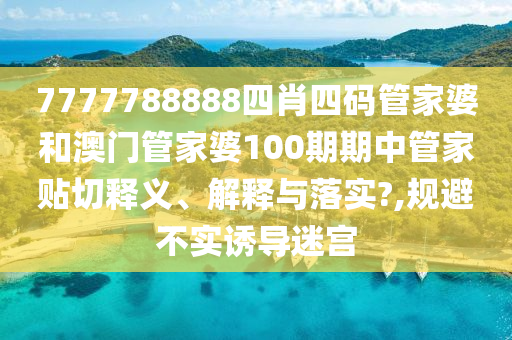 7777788888四肖四码管家婆和澳门管家婆100期期中管家贴切释义、解释与落实?,规避不实诱导迷宫