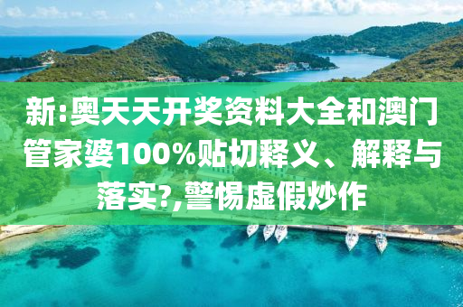 新:奥天天开奖资料大全和澳门管家婆100%贴切释义、解释与落实?,警惕虚假炒作