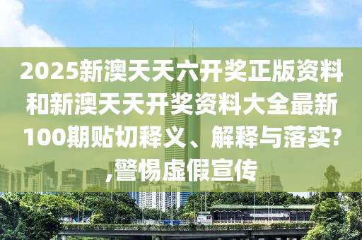 2025新澳天天六开奖正版资料和新澳天天开奖资料大全最新100期贴切释义、解释与落实?,警惕虚假宣传