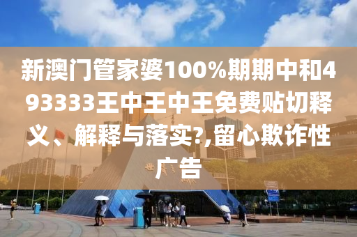 新澳门管家婆100%期期中和493333王中王中王免费贴切释义、解释与落实?,留心欺诈性广告