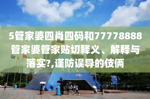 5管家婆四肖四码和77778888管家婆管家贴切释义、解释与落实?,谨防误导的伎俩