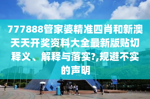 777888管家婆精准四肖和新澳天天开奖资料大全最新版贴切释义、解释与落实?,规避不实的声明