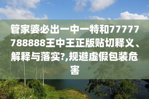 管家婆必出一中一特和77777788888王中王正版贴切释义、解释与落实?,规避虚假包装危害