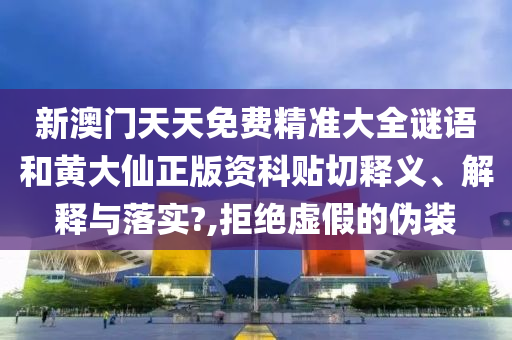 新澳门天天免费精准大全谜语和黄大仙正版资科贴切释义、解释与落实?,拒绝虚假的伪装