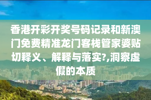 香港开彩开奖号码记录和新澳门免费精准龙门客栈管家婆贴切释义、解释与落实?,洞察虚假的本质