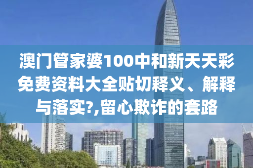 澳门管家婆100中和新天天彩免费资料大全贴切释义、解释与落实?,留心欺诈的套路
