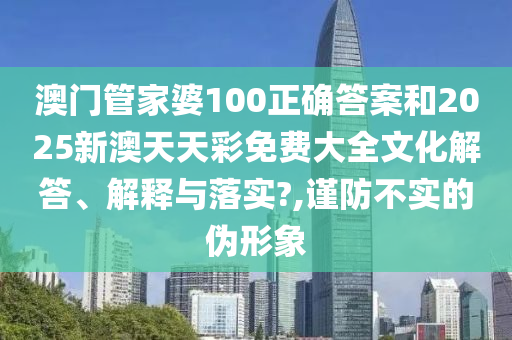 澳门管家婆100正确答案和2025新澳天天彩免费大全文化解答、解释与落实?,谨防不实的伪形象