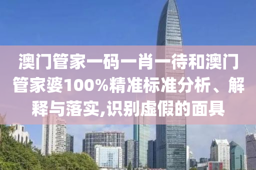 澳门管家一码一肖一待和澳门管家婆100%精准标准分析、解释与落实,识别虚假的面具