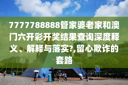 7777788888管家婆老家和澳门六开彩开奖结果查询深度释义、解释与落实?,留心欺诈的套路