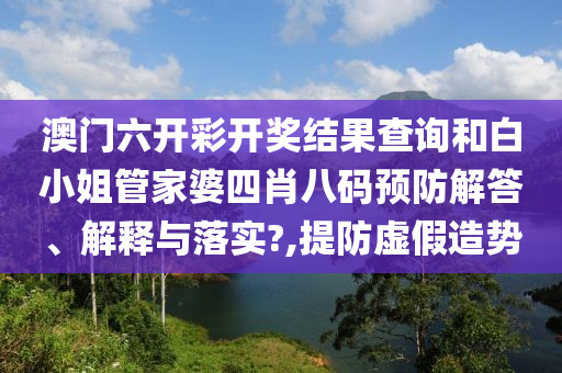 澳门六开彩开奖结果查询和白小姐管家婆四肖八码预防解答、解释与落实?,提防虚假造势