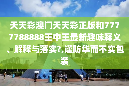 天天彩澳门天天彩正版和7777788888王中王最新趣味释义、解释与落实?,谨防华而不实包装