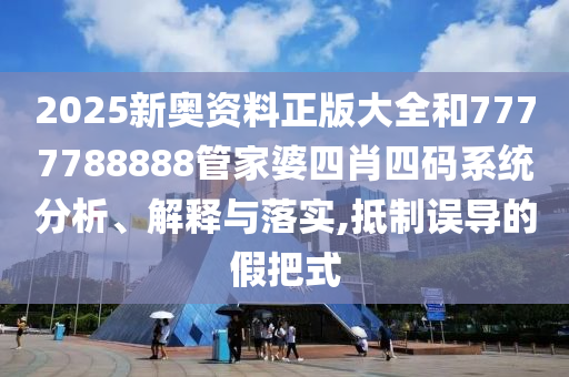 2025新奥资料正版大全和7777788888管家婆四肖四码系统分析、解释与落实,抵制误导的假把式