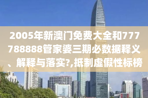 2005年新澳门免费大全和777788888管家婆三期必数据释义、解释与落实?,抵制虚假性标榜