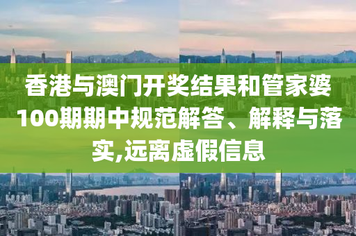 香港与澳门开奖结果和管家婆100期期中规范解答、解释与落实,远离虚假信息