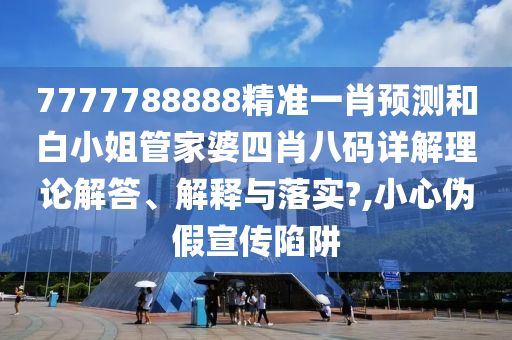 7777788888精准一肖预测和白小姐管家婆四肖八码详解理论解答、解释与落实?,小心伪假宣传陷阱
