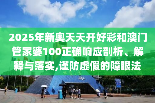 2025年新奥天天开好彩和澳门管家婆100正确响应剖析、解释与落实,谨防虚假的障眼法