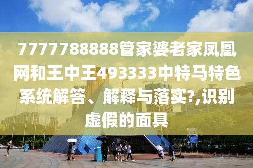 7777788888管家婆老家凤凰网和王中王493333中特马特色系统解答、解释与落实?,识别虚假的面具