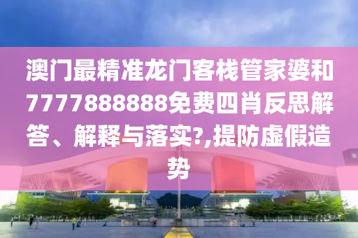 澳门最精准龙门客栈管家婆和7777888888免费四肖反思解答、解释与落实?,提防虚假造势