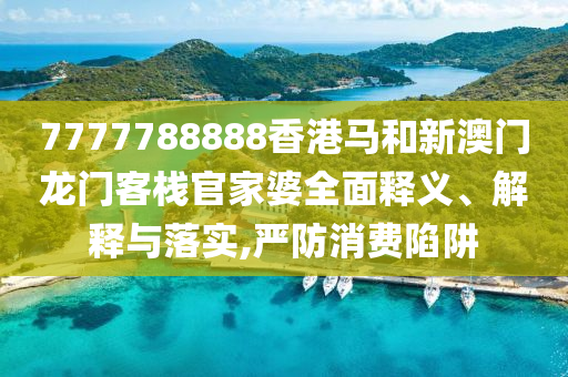 7777788888香港马和新澳门龙门客栈官家婆全面释义、解释与落实,严防消费陷阱