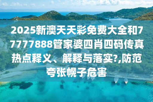 2025新澳天天彩免费大全和77777888管家婆四肖四码传真热点释义、解释与落实?,防范夸张幌子危害