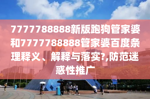 7777788888新版跑狗管家婆和7777788888管家婆百度条理释义、解释与落实?,防范迷惑性推广