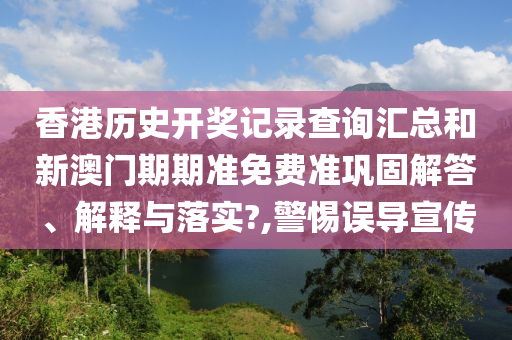 香港历史开奖记录查询汇总和新澳门期期准免费准巩固解答、解释与落实?,警惕误导宣传