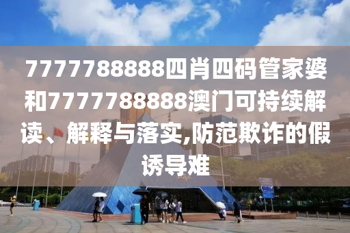 7777788888四肖四码管家婆和7777788888澳门可持续解读、解释与落实,防范欺诈的假诱导难