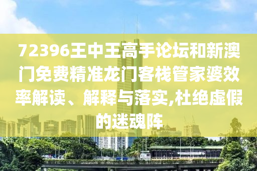 72396王中王高手论坛和新澳门免费精准龙门客栈管家婆效率解读、解释与落实,杜绝虚假的迷魂阵